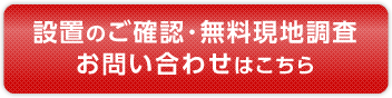 設置のご確認･無料現地調査お問い合わせはこちら